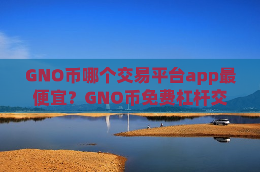 GNO币哪个交易平台app最便宜？GNO币免费杠杆交易软件下载