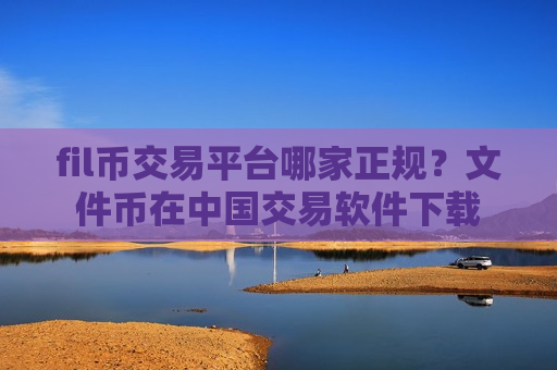 fil币交易平台哪家正规？文件币在中国交易软件下载