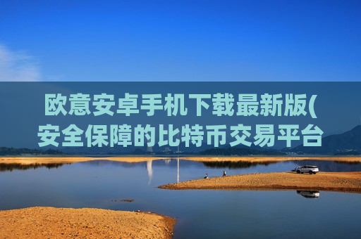 欧意安卓手机下载最新版(安全保障的比特币交易平台)