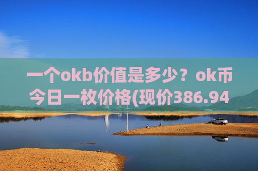 一个okb价值是多少？ok币今日一枚价格(现价386.946元)