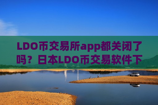 LDO币交易所app都关闭了吗？日本LDO币交易软件下载名单