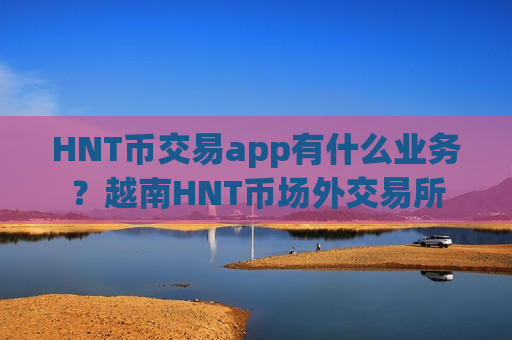 HNT币交易app有什么业务？越南HNT币场外交易所