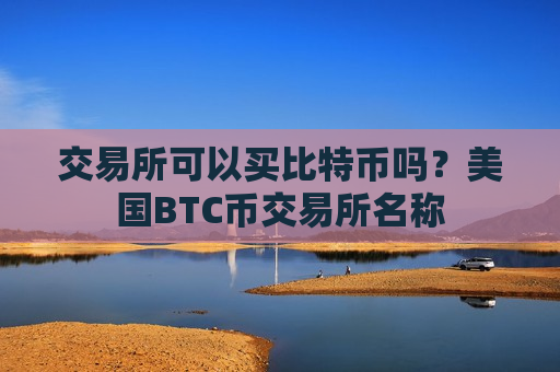 交易所可以买比特币吗？美国BTC币交易所名称