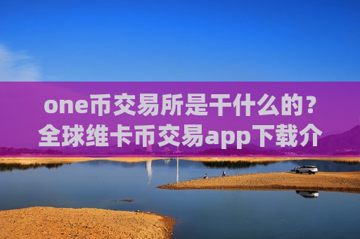 one币交易所是干什么的？全球维卡币交易app下载介绍