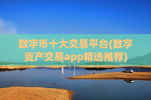 数字币十大交易平台(数字资产交易app精选推荐)
