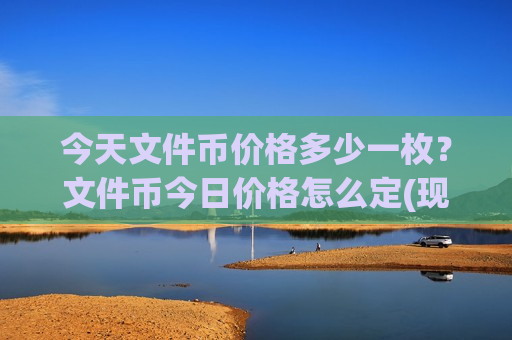 今天文件币价格多少一枚？文件币今日价格怎么定(现价47.0983元)
