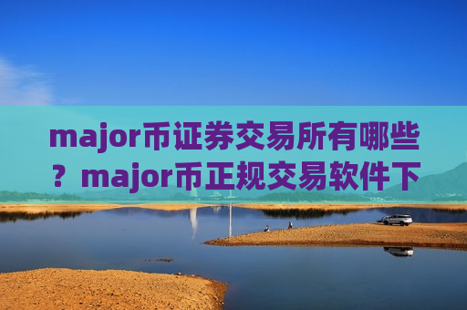 major币证券交易所有哪些？major币正规交易软件下载app知乎
