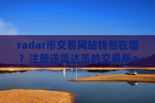 radar币交易网站钱包在哪？注册送雷达币的交易所app下载