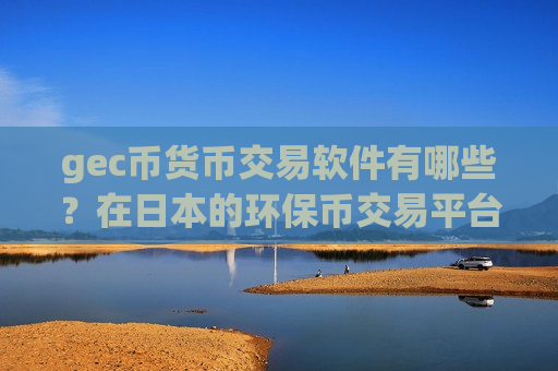 gec币货币交易软件有哪些？在日本的环保币交易平台app