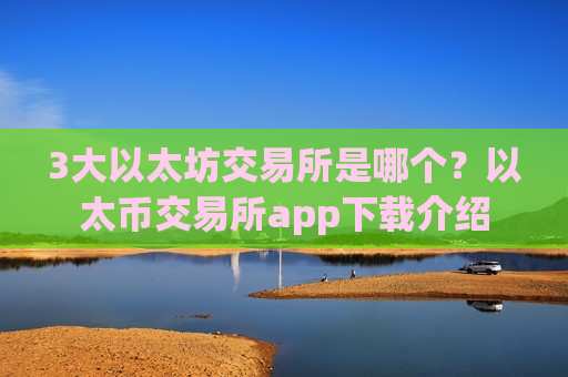 3大以太坊交易所是哪个？以太币交易所app下载介绍