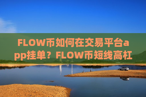 FLOW币如何在交易平台app挂单?FLOW币短线高杠杆交易平台app FLOW币如何在交易平台app挂单?FLOW币短线高杠杆交易平台app