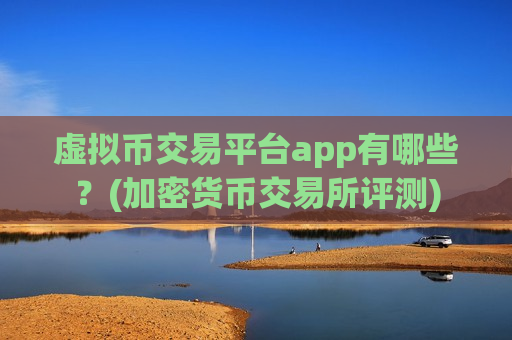 虚拟币交易平台app有哪些?(加密货币交易所评测) 虚拟币交易平台app有哪些?(加密货币交易所评测)