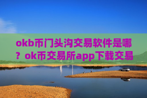 okb币门头沟交易软件是哪?ok币交易所app下载交易所app下载 okb币门头沟交易软件是哪?ok币交易所app下载交易所app下载