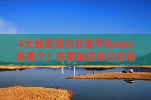 4大加密货币交易平台app是哪个?各国加密货币交易网站 4大加密货币交易平台app是哪个?各国加密货币交易网站
