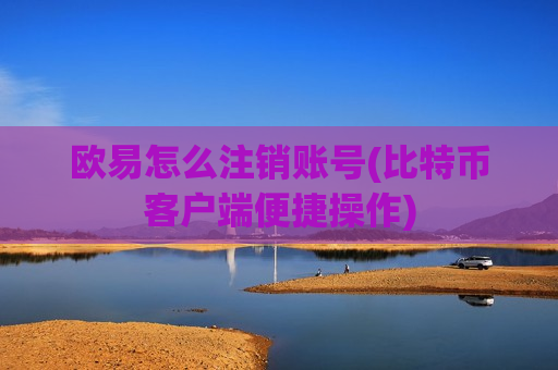 欧易怎么注销账号(比特币客户端便捷操作) 欧易怎么注销账号(比特币客户端便捷操作)