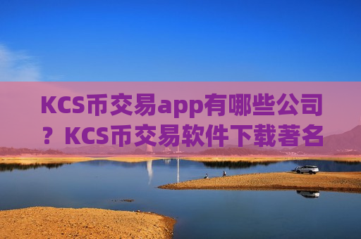 KCS币交易app有哪些公司？KCS币交易软件下载著名