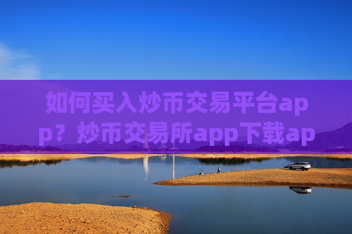 如何买入炒币交易平台app？炒币交易所app下载app打不开了