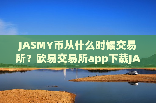 JASMY币从什么时候交易所？欧易交易所app下载JASMY币买卖