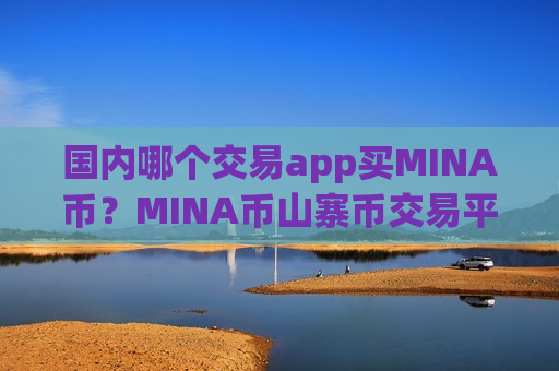国内哪个交易app买MINA币？MINA币山寨币交易平台app