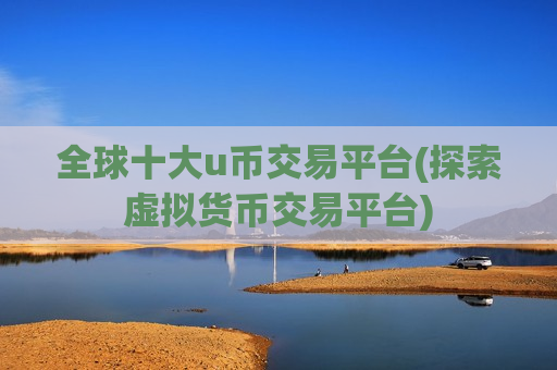 全球十大u币交易平台(探索虚拟货币交易平台)