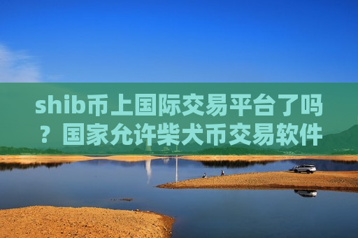 shib币上国际交易平台了吗？国家允许柴犬币交易软件