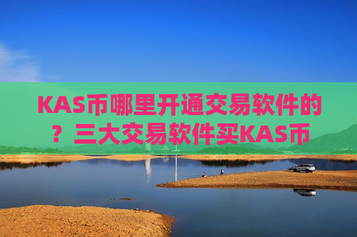 KAS币哪里开通交易软件的?三大交易软件买KAS币 KAS币哪里开通交易软件的?三大交易软件买KAS币