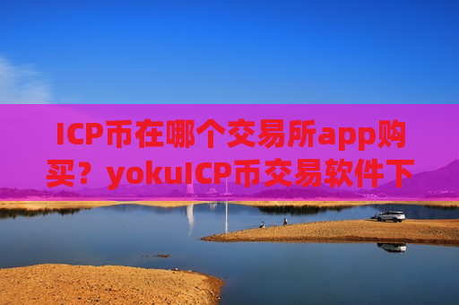 ICP币在哪个交易所app购买?yokuICP币交易软件下载靠谱吗 ICP币在哪个交易所app购买?yokuICP币交易软件下载靠谱吗