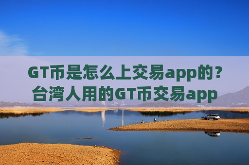 GT币是怎么上交易app的？台湾人用的GT币交易app