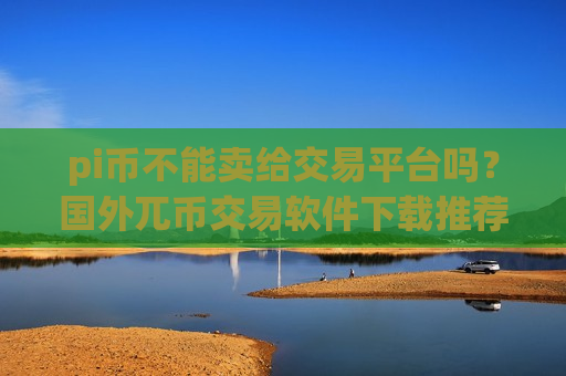 pi币不能卖给交易平台吗？国外兀币交易软件下载推荐