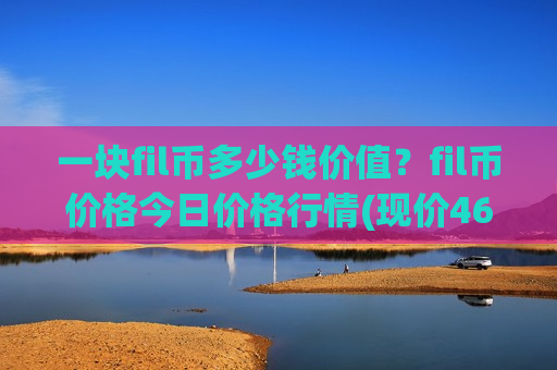 一块fil币多少钱价值？fil币价格今日价格行情(现价46.7196元)