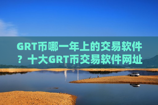 GRT币哪一年上的交易软件？十大GRT币交易软件网址