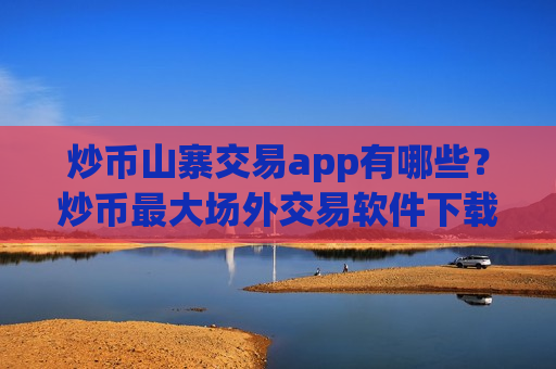 炒币山寨交易app有哪些？炒币最大场外交易软件下载