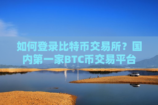 如何登录比特币交易所？国内第一家BTC币交易平台