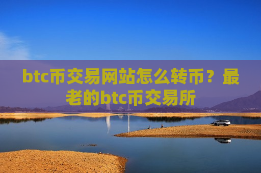 btc币交易网站怎么转币？最老的btc币交易所