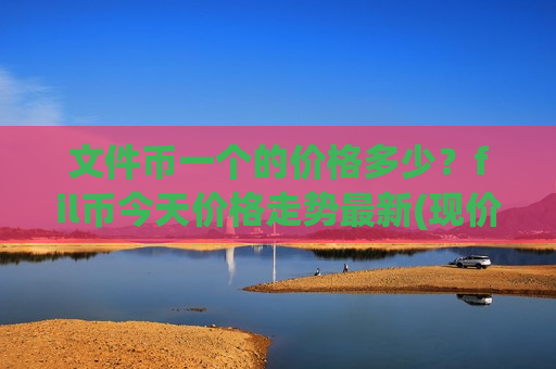 文件币一个的价格多少？fil币今天价格走势最新(现价46.6904元)