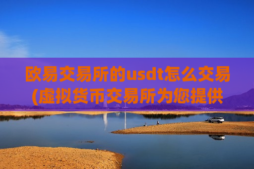 欧易交易所的usdt怎么交易(虚拟货币交易所为您提供便捷服务)