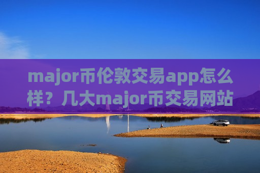 major币伦敦交易app怎么样？几大major币交易网站
