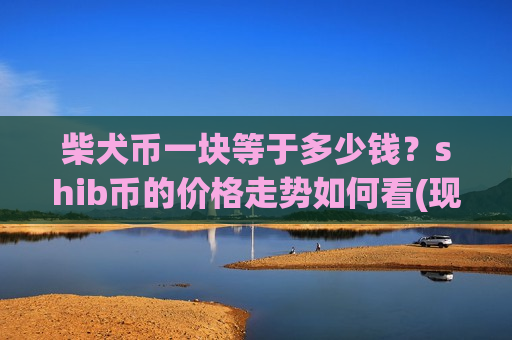 柴犬币一块等于多少钱？shib币的价格走势如何看(现价0.00019623元)