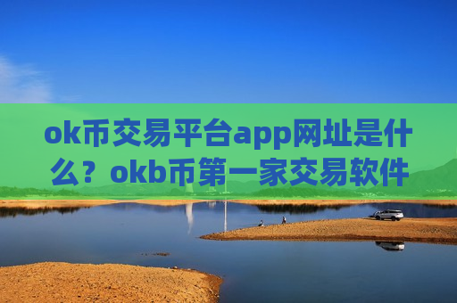 ok币交易平台app网址是什么？okb币第一家交易软件下载是