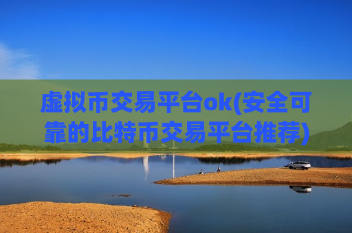 虚拟币交易平台ok(安全可靠的比特币交易平台推荐)