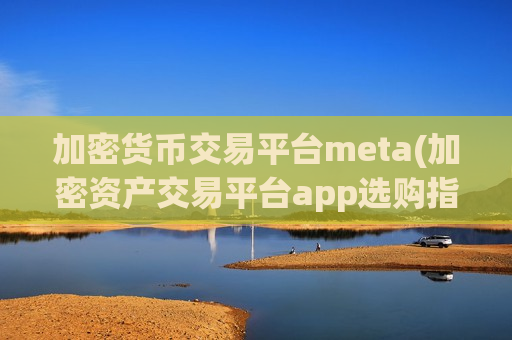 加密货币交易平台meta(加密资产交易平台app选购指南)