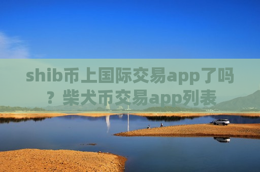 shib币上国际交易app了吗？柴犬币交易app列表