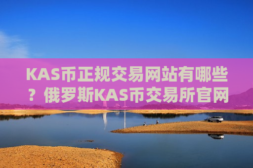 KAS币正规交易网站有哪些？俄罗斯KAS币交易所官网
