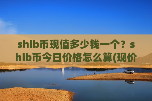 shib币现值多少钱一个？shib币今日价格怎么算(现价0.00019652元)