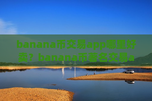banana币交易app哪里好卖？banana币著名交易app