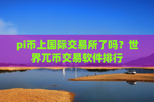 pi币上国际交易所了吗？世界兀币交易软件排行