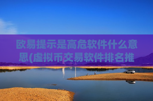 欧易提示是高危软件什么意思(虚拟币交易软件排名推荐)