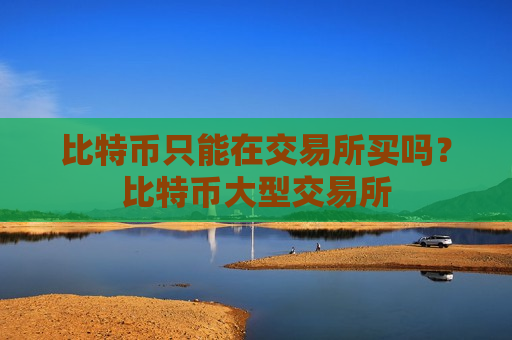 比特币只能在交易所买吗？比特币大型交易所