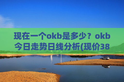 现在一个okb是多少？okb今日走势日线分析(现价387.099元)