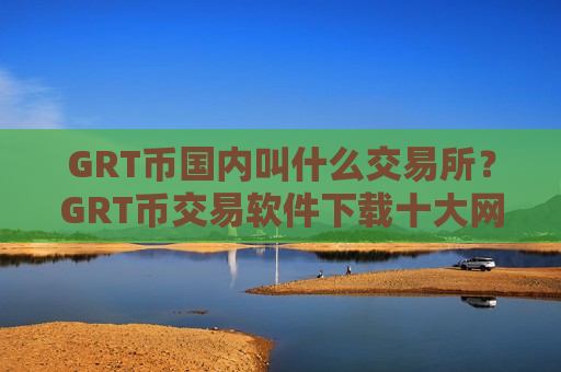 GRT币国内叫什么交易所？GRT币交易软件下载十大网站